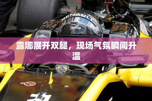露娜展开双腿，现场气氛瞬间升温