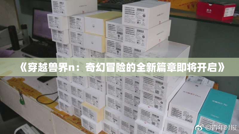 《穿越兽界n：奇幻冒险的全新篇章即将开启》