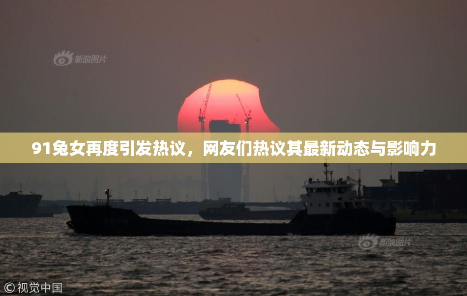 91兔女再度引发热议，网友们热议其最新动态与影响力