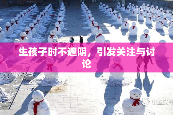 生孩子时不遮阴，引发关注与讨论