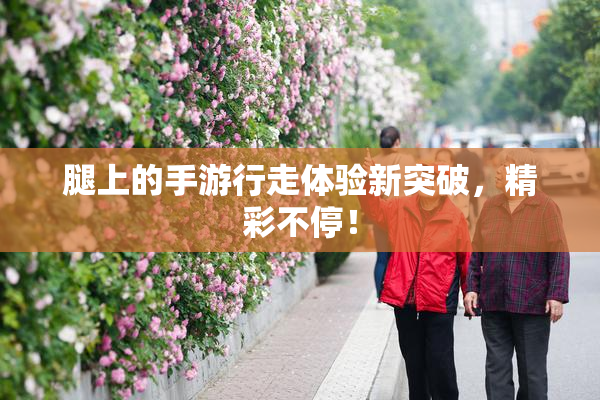 腿上的手游行走体验新突破，精彩不停！