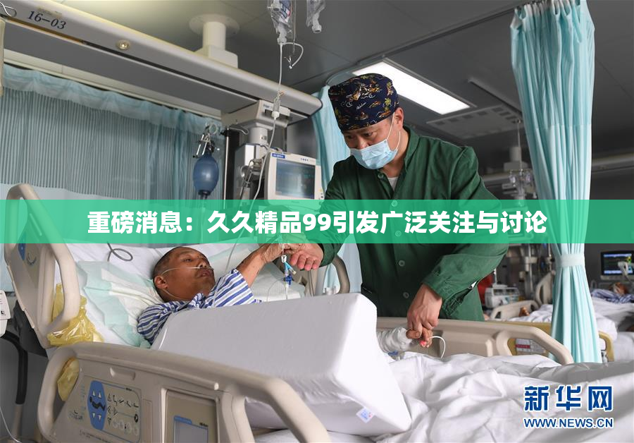 重磅消息：久久精品99引发广泛关注与讨论