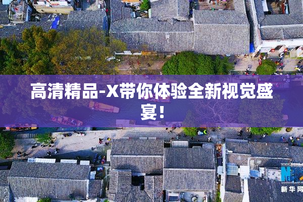 高清精品-X带你体验全新视觉盛宴！