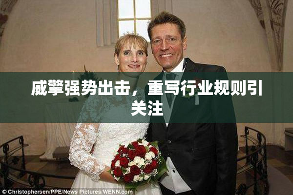 威擎强势出击，重写行业规则引关注