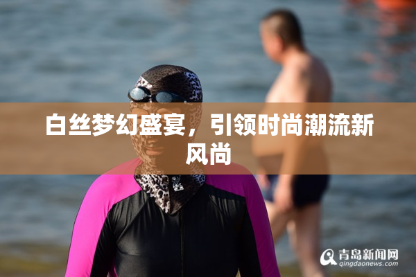白丝梦幻盛宴，引领时尚潮流新风尚