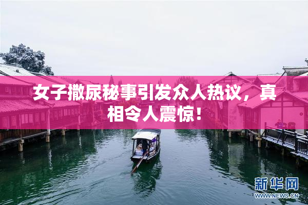 女子撒尿秘事引发众人热议，真相令人震惊！