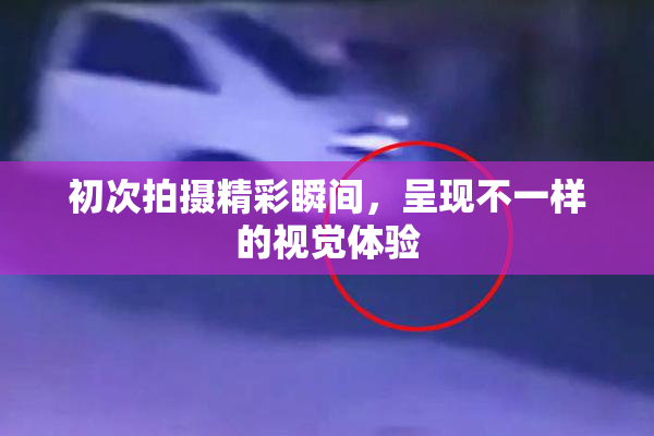 初次拍摄精彩瞬间，呈现不一样的视觉体验