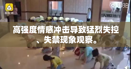 高强度情感冲击导致猛烈失控、失禁现象观察。