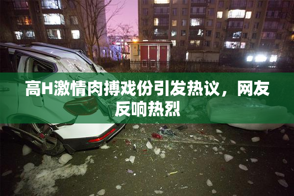 高H激情肉搏戏份引发热议，网友反响热烈