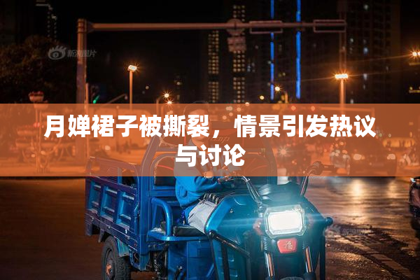 月婵裙子被撕裂，情景引发热议与讨论