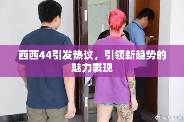 西西44引发热议，引领新趋势的魅力表现