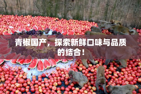 青椒国产，探索新鲜口味与品质的结合！