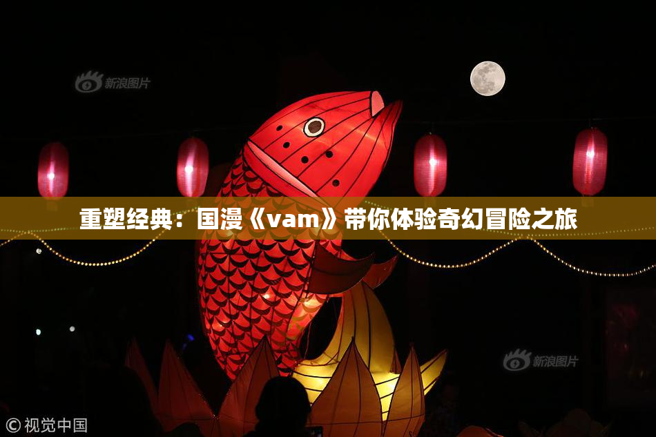 重塑经典：国漫《vam》带你体验奇幻冒险之旅