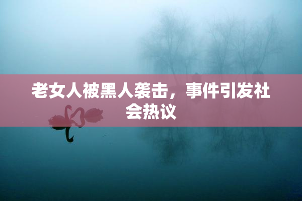 老女人被黑人袭击，事件引发社会热议