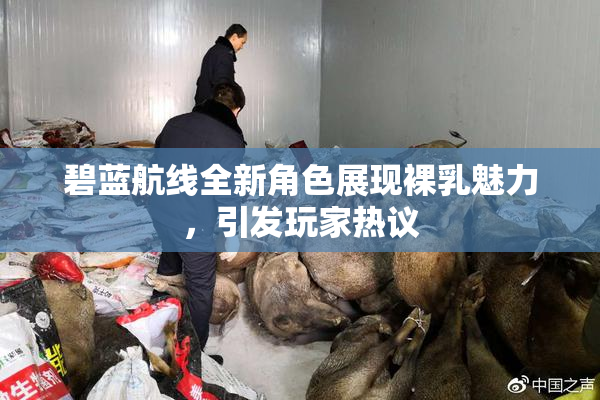 碧蓝航线全新角色展现裸乳魅力，引发玩家热议