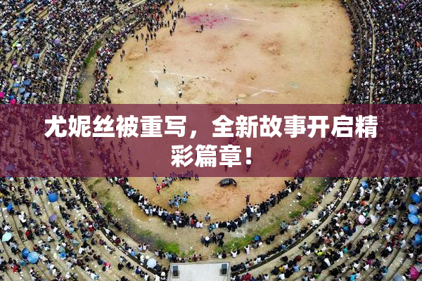 尤妮丝被重写，全新故事开启精彩篇章！