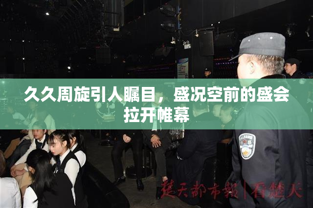 久久周旋引人瞩目，盛况空前的盛会拉开帷幕