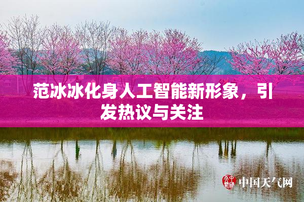 范冰冰化身人工智能新形象，引发热议与关注