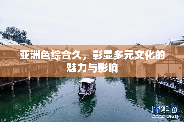 亚洲色综合久，彰显多元文化的魅力与影响