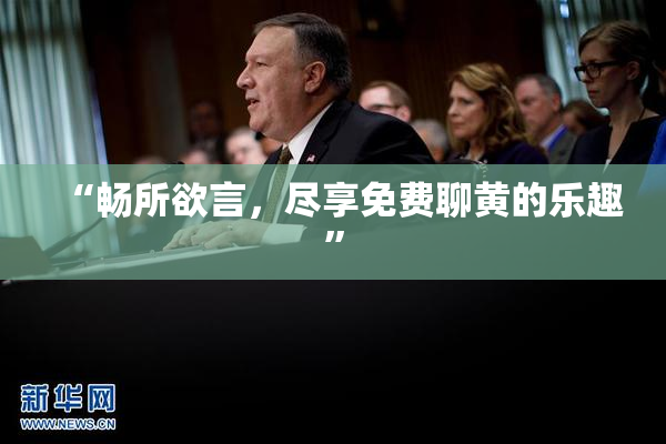 “畅所欲言，尽享免费聊黄的乐趣”