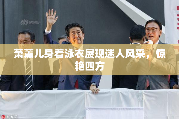 萧薰儿身着泳衣展现迷人风采，惊艳四方