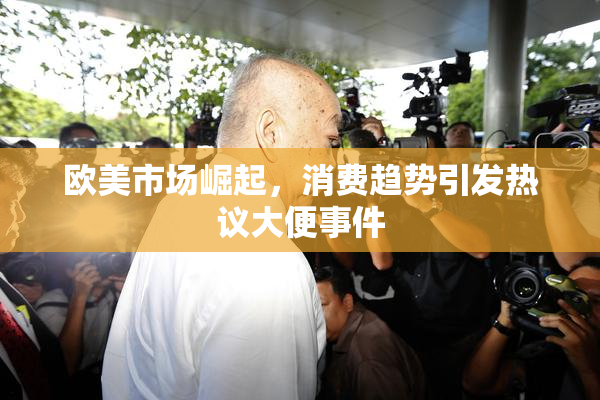 欧美市场崛起，消费趋势引发热议大便事件