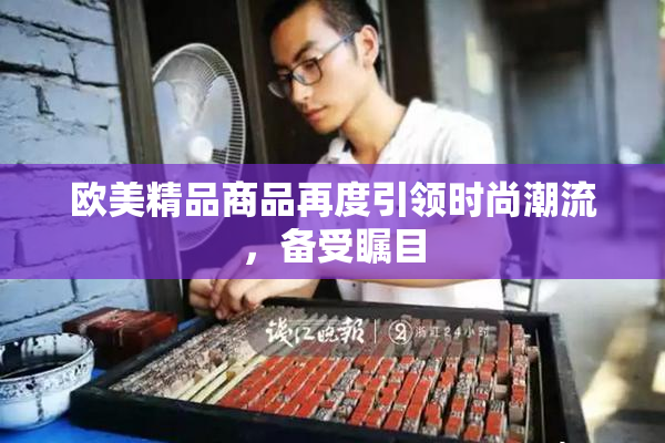 欧美精品商品再度引领时尚潮流，备受瞩目