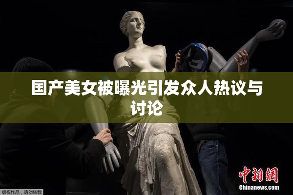 国产美女被曝光引发众人热议与讨论
