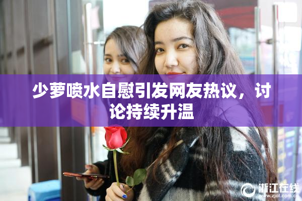 少萝喷水自慰引发网友热议，讨论持续升温