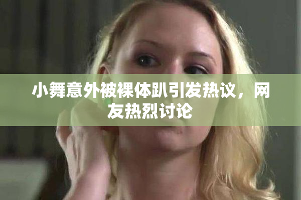 小舞意外被裸体趴引发热议，网友热烈讨论