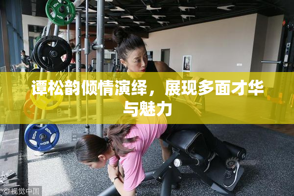 谭松韵倾情演绎，展现多面才华与魅力