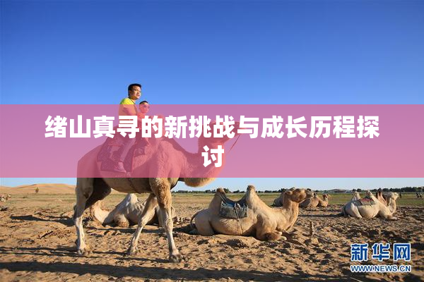 绪山真寻的新挑战与成长历程探讨