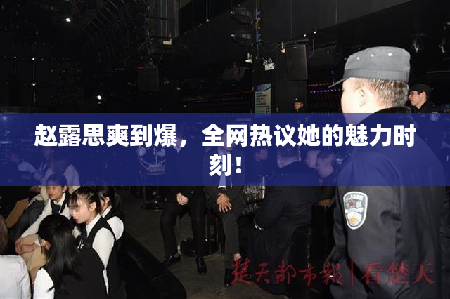 赵露思爽到爆，全网热议她的魅力时刻！