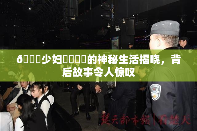 🔞少妇❌‌❌‌的神秘生活揭晓，背后故事令人惊叹