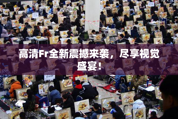高清Fr全新震撼来袭，尽享视觉盛宴！