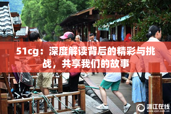 51cg：深度解读背后的精彩与挑战，共享我们的故事