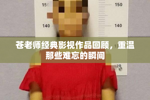 苍老师经典影视作品回顾，重温那些难忘的瞬间