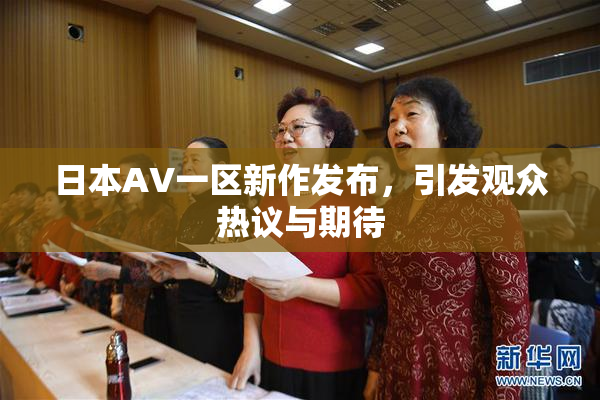 日本AV一区新作发布，引发观众热议与期待