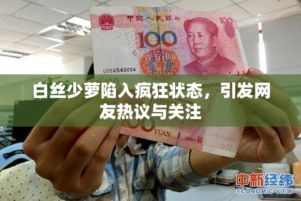 白丝少萝陷入疯狂状态，引发网友热议与关注