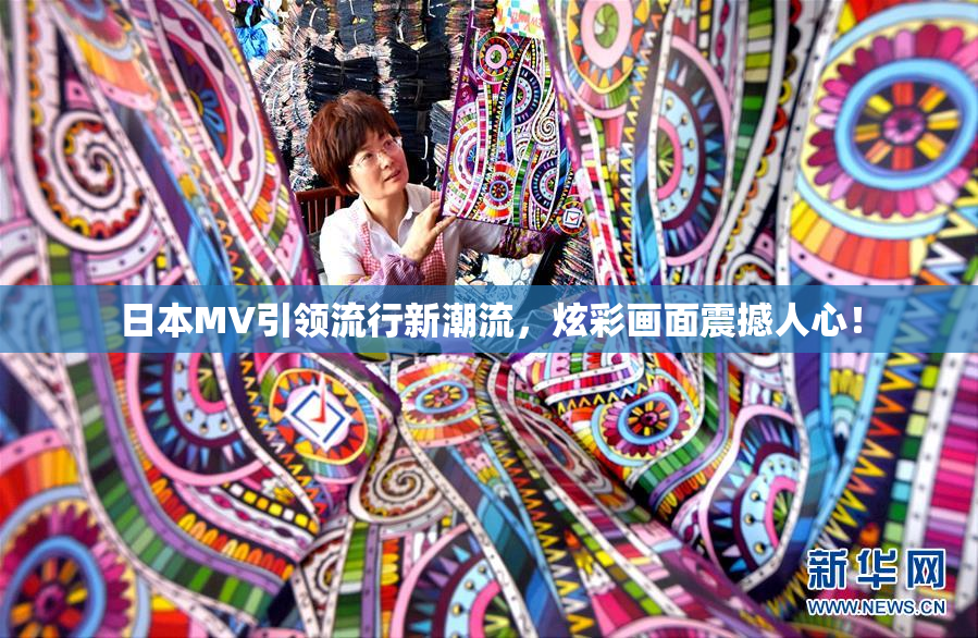 日本MV引领流行新潮流，炫彩画面震撼人心！