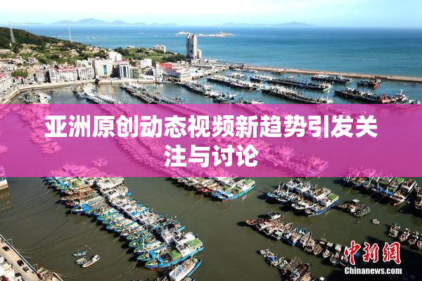 亚洲原创动态视频新趋势引发关注与讨论