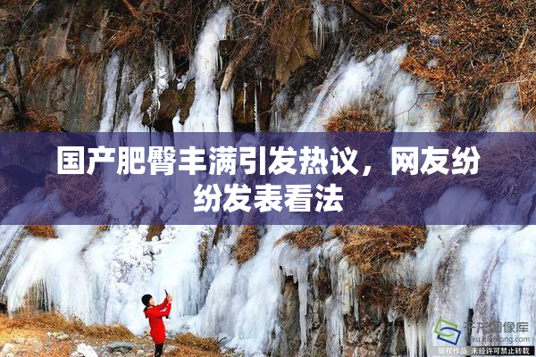 国产肥臀丰满引发热议，网友纷纷发表看法