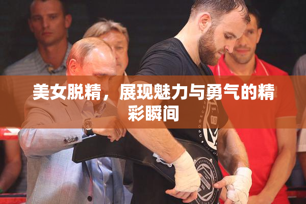 美女脱精，展现魅力与勇气的精彩瞬间