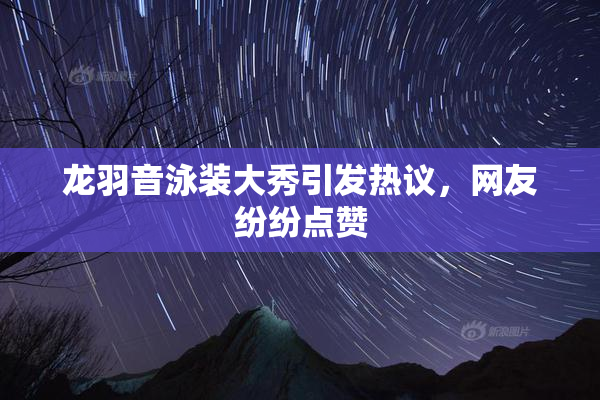 龙羽音泳装大秀引发热议，网友纷纷点赞