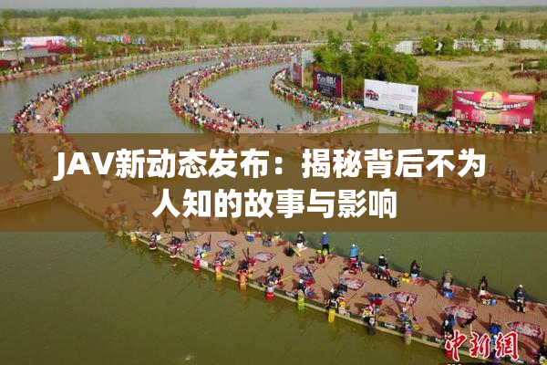 JAV新动态发布：揭秘背后不为人知的故事与影响