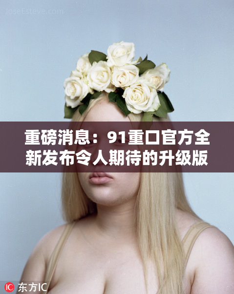 重磅消息：91重口官方全新发布令人期待的升级版本！