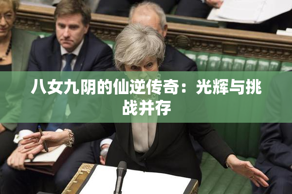 八女九阴的仙逆传奇：光辉与挑战并存