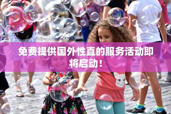 免费提供国外性直的服务活动即将启动！