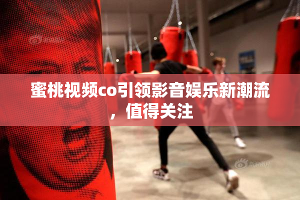 蜜桃视频co引领影音娱乐新潮流，值得关注