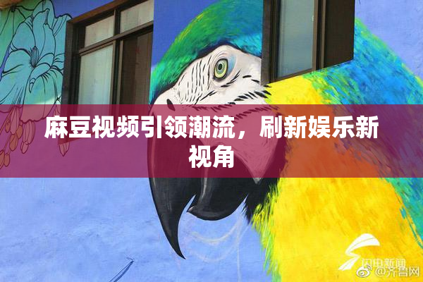 麻豆视频引领潮流，刷新娱乐新视角